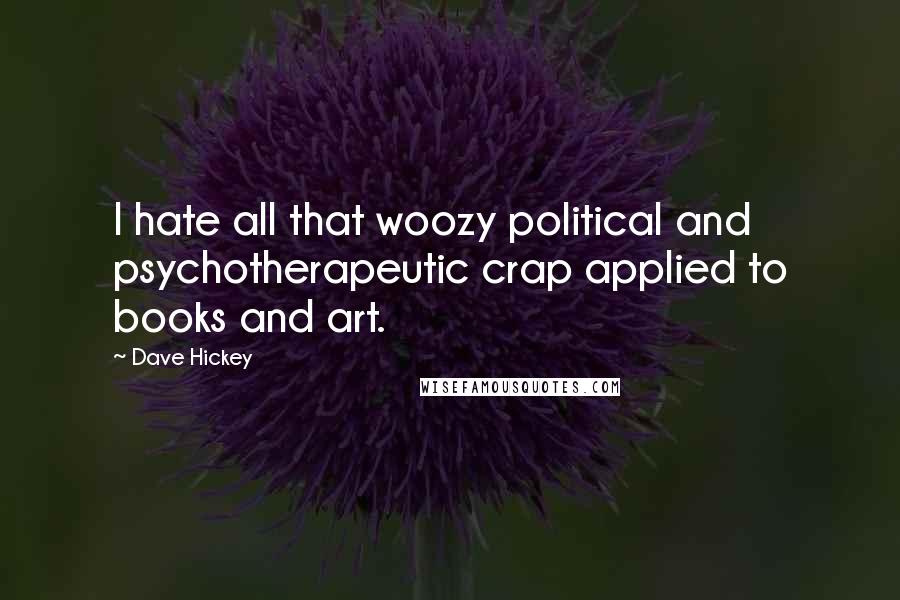 Dave Hickey Quotes: I hate all that woozy political and psychotherapeutic crap applied to books and art.