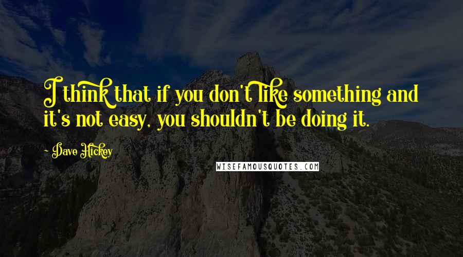 Dave Hickey Quotes: I think that if you don't like something and it's not easy, you shouldn't be doing it.