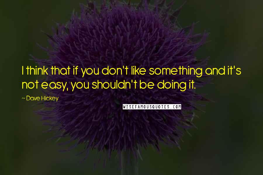 Dave Hickey Quotes: I think that if you don't like something and it's not easy, you shouldn't be doing it.