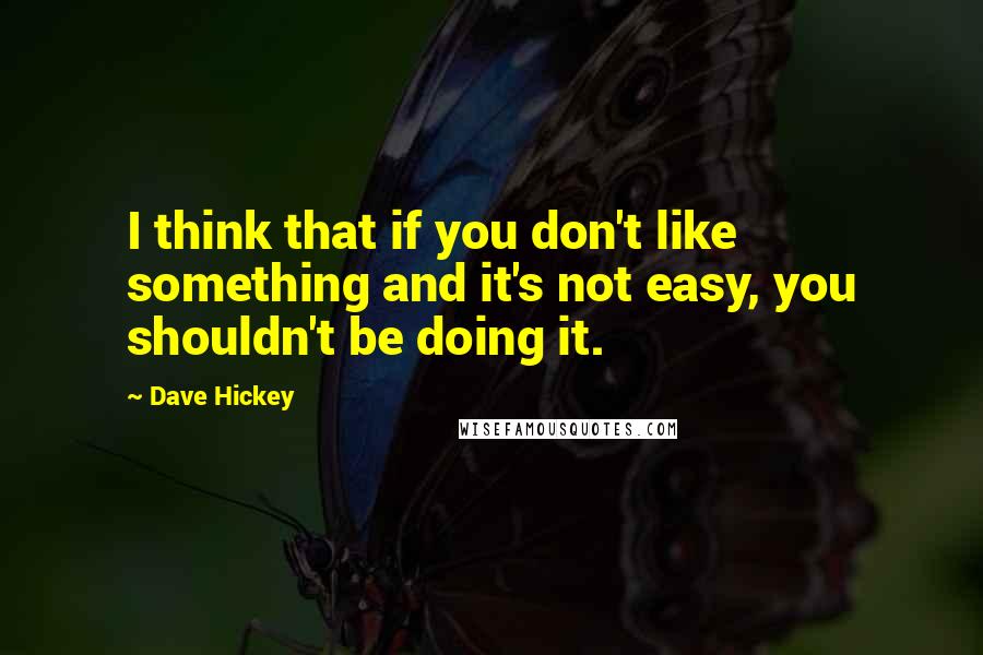 Dave Hickey Quotes: I think that if you don't like something and it's not easy, you shouldn't be doing it.