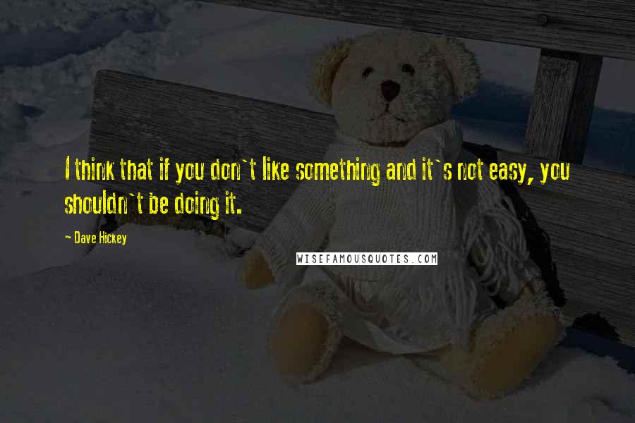Dave Hickey Quotes: I think that if you don't like something and it's not easy, you shouldn't be doing it.