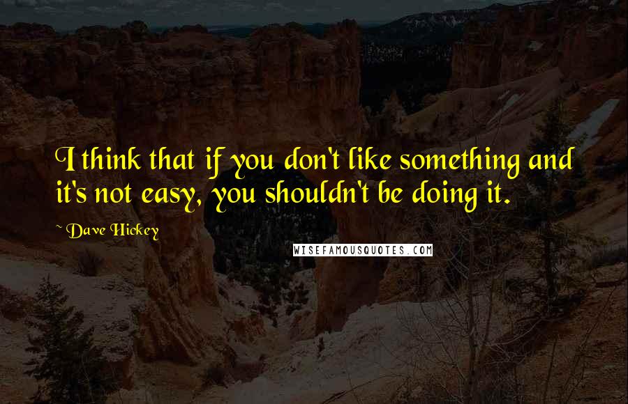 Dave Hickey Quotes: I think that if you don't like something and it's not easy, you shouldn't be doing it.