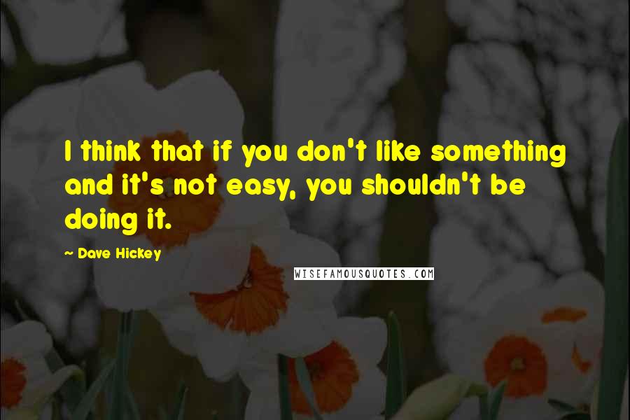 Dave Hickey Quotes: I think that if you don't like something and it's not easy, you shouldn't be doing it.