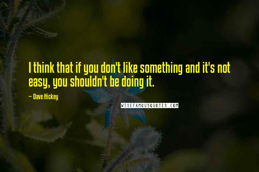 Dave Hickey Quotes: I think that if you don't like something and it's not easy, you shouldn't be doing it.