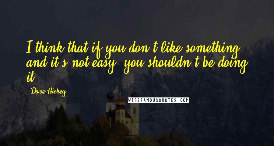 Dave Hickey Quotes: I think that if you don't like something and it's not easy, you shouldn't be doing it.