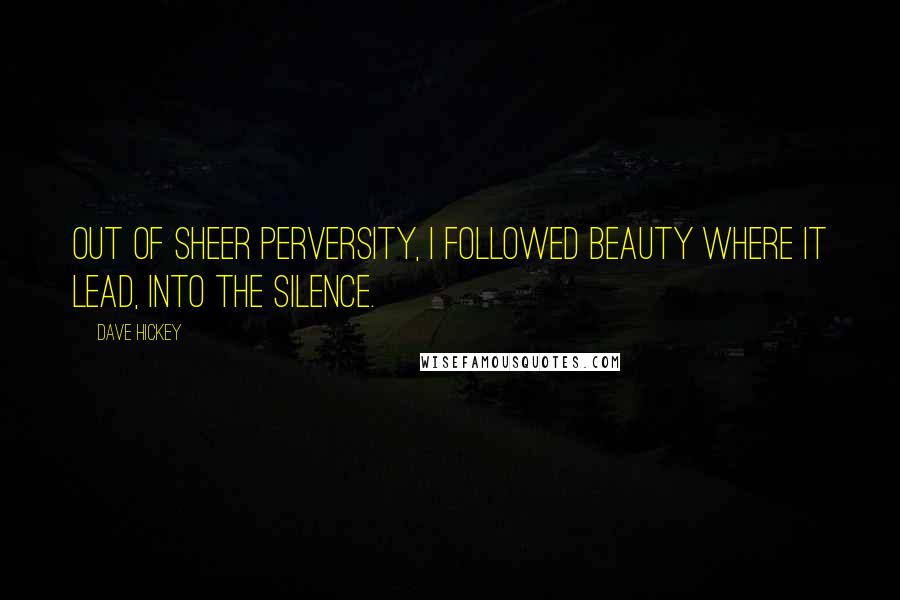 Dave Hickey Quotes: Out of sheer perversity, I followed beauty where it lead, into the silence.