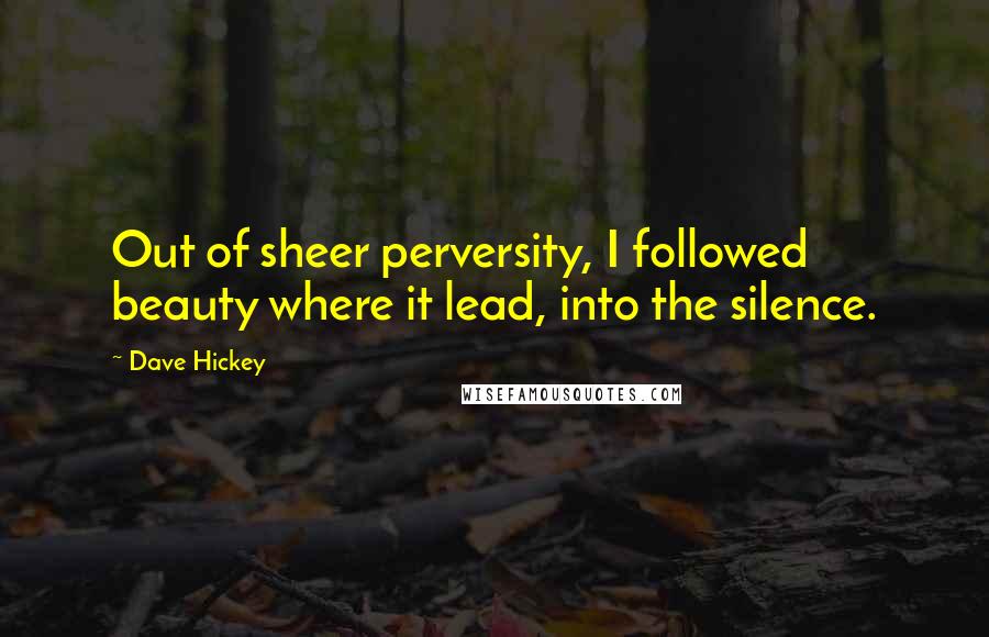 Dave Hickey Quotes: Out of sheer perversity, I followed beauty where it lead, into the silence.