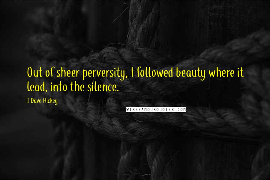 Dave Hickey Quotes: Out of sheer perversity, I followed beauty where it lead, into the silence.