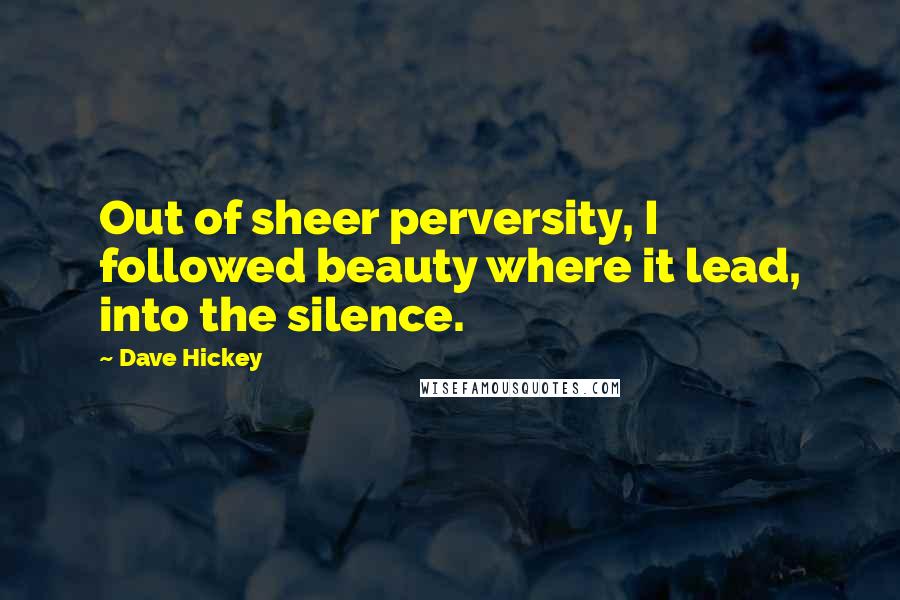 Dave Hickey Quotes: Out of sheer perversity, I followed beauty where it lead, into the silence.