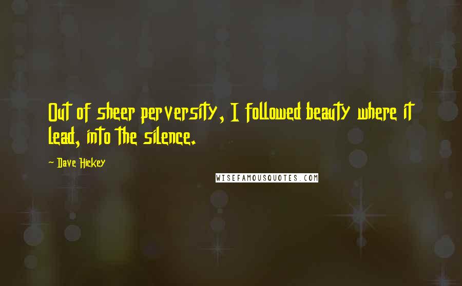 Dave Hickey Quotes: Out of sheer perversity, I followed beauty where it lead, into the silence.