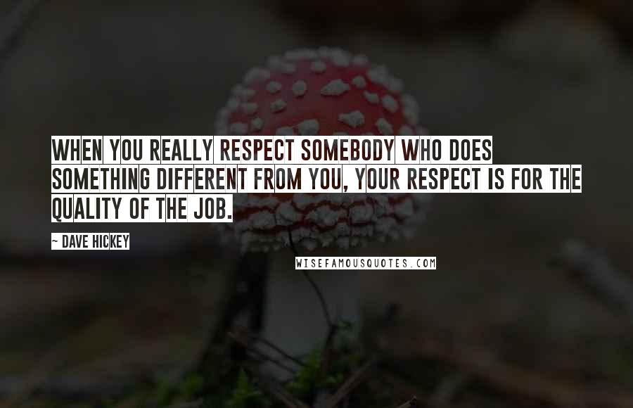 Dave Hickey Quotes: When you really respect somebody who does something different from you, your respect is for the quality of the job.