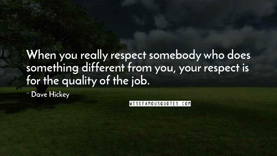 Dave Hickey Quotes: When you really respect somebody who does something different from you, your respect is for the quality of the job.
