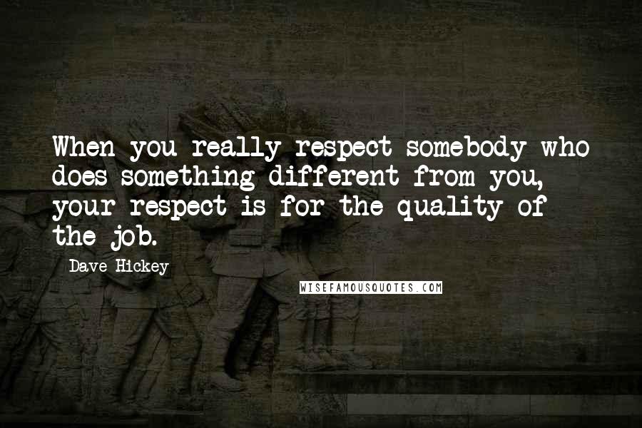 Dave Hickey Quotes: When you really respect somebody who does something different from you, your respect is for the quality of the job.