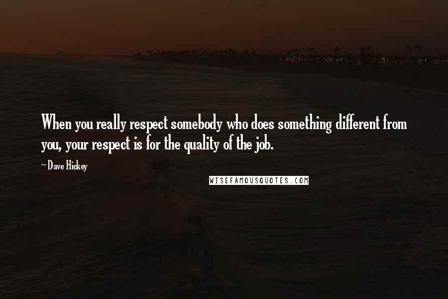 Dave Hickey Quotes: When you really respect somebody who does something different from you, your respect is for the quality of the job.