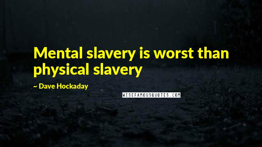 Dave Hockaday Quotes: Mental slavery is worst than physical slavery