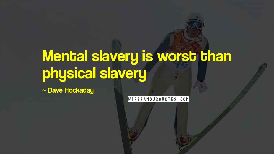 Dave Hockaday Quotes: Mental slavery is worst than physical slavery