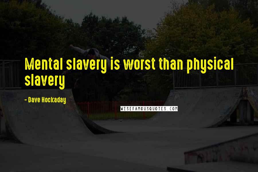 Dave Hockaday Quotes: Mental slavery is worst than physical slavery