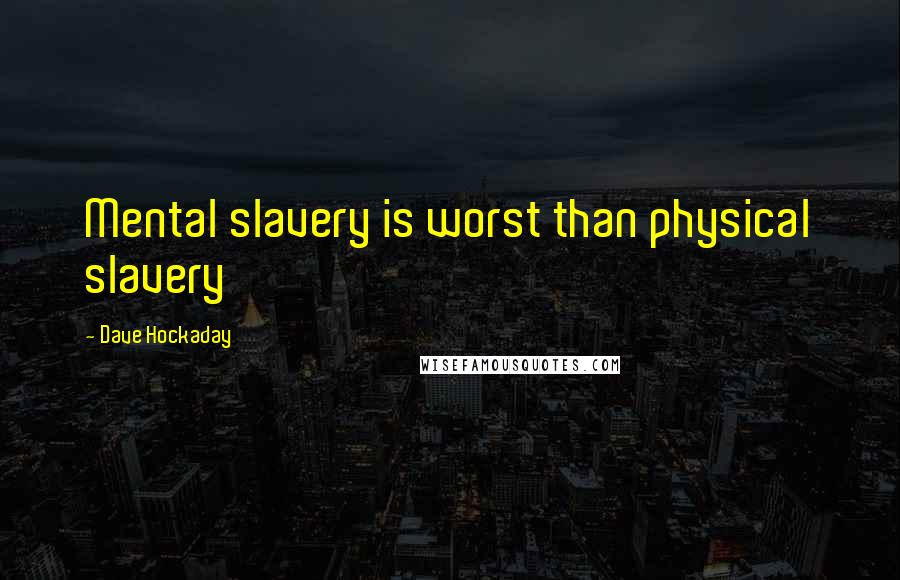Dave Hockaday Quotes: Mental slavery is worst than physical slavery