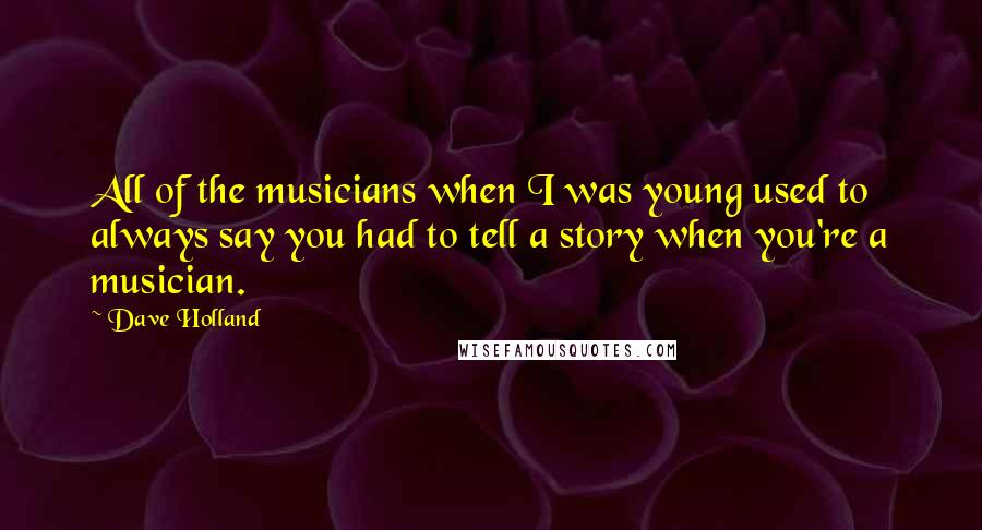 Dave Holland Quotes: All of the musicians when I was young used to always say you had to tell a story when you're a musician.