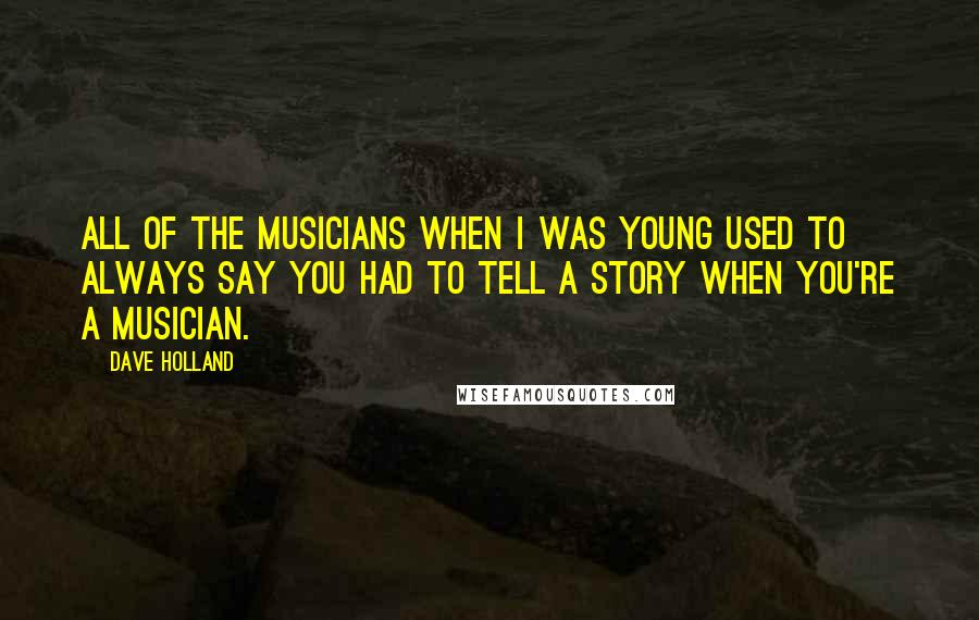 Dave Holland Quotes: All of the musicians when I was young used to always say you had to tell a story when you're a musician.