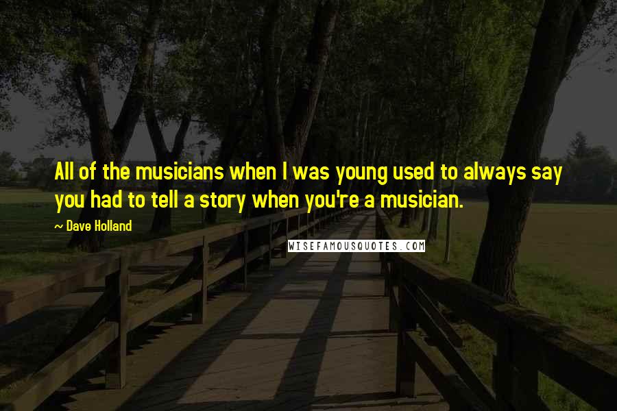 Dave Holland Quotes: All of the musicians when I was young used to always say you had to tell a story when you're a musician.