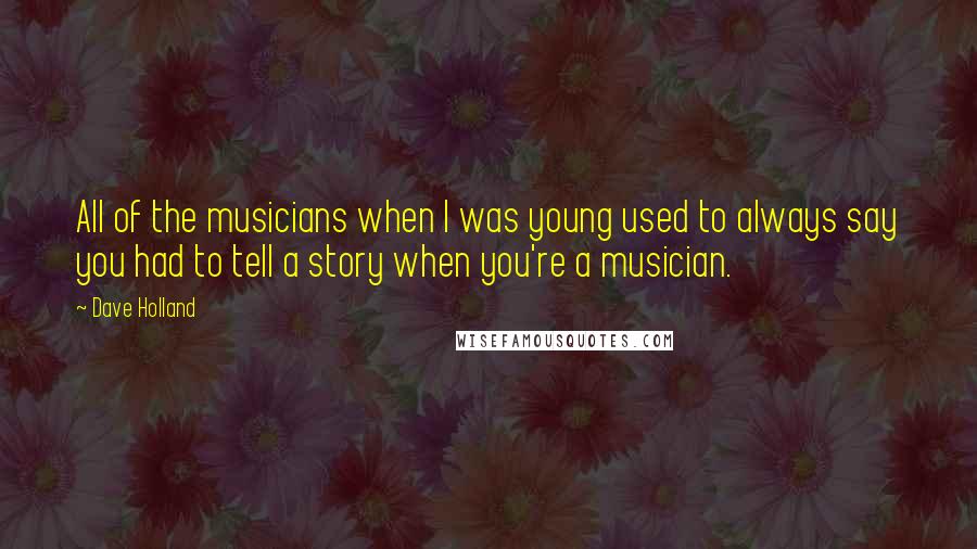 Dave Holland Quotes: All of the musicians when I was young used to always say you had to tell a story when you're a musician.