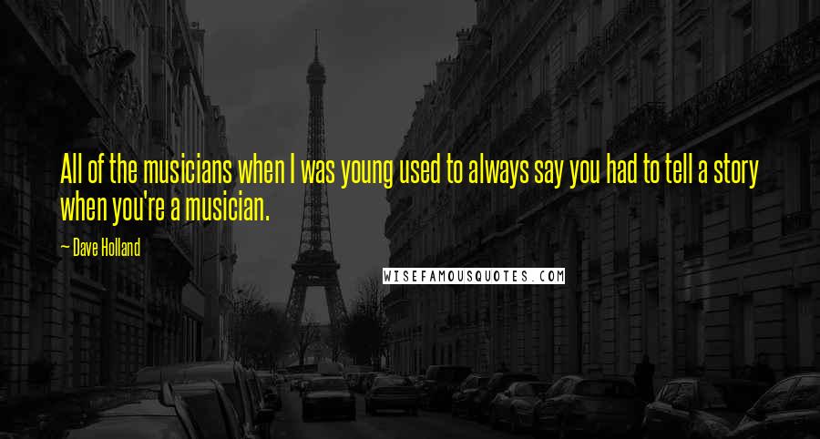 Dave Holland Quotes: All of the musicians when I was young used to always say you had to tell a story when you're a musician.