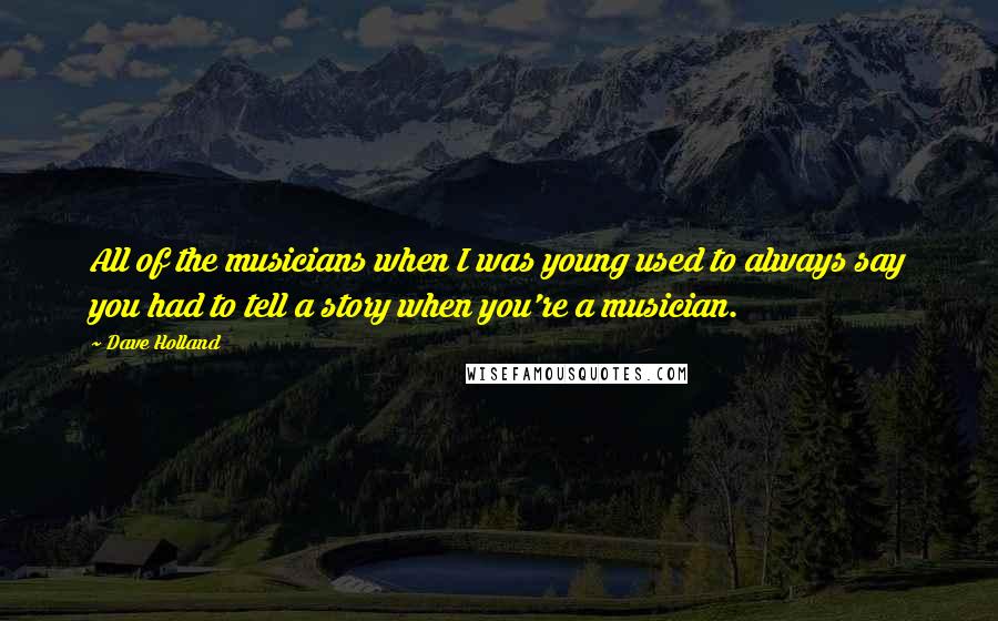 Dave Holland Quotes: All of the musicians when I was young used to always say you had to tell a story when you're a musician.