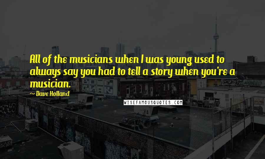 Dave Holland Quotes: All of the musicians when I was young used to always say you had to tell a story when you're a musician.