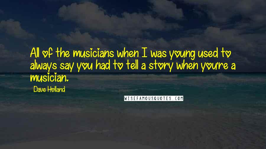 Dave Holland Quotes: All of the musicians when I was young used to always say you had to tell a story when you're a musician.