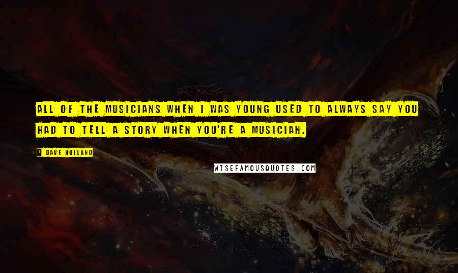 Dave Holland Quotes: All of the musicians when I was young used to always say you had to tell a story when you're a musician.