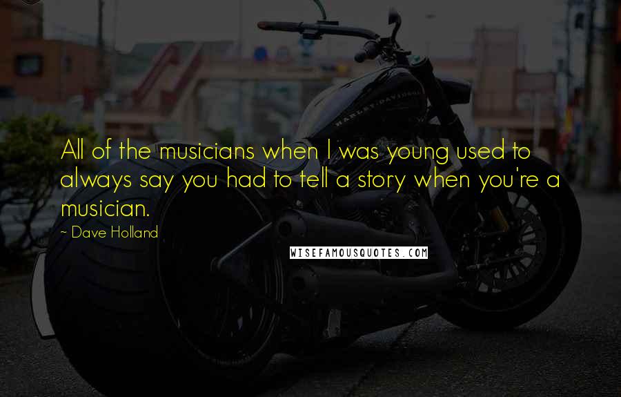 Dave Holland Quotes: All of the musicians when I was young used to always say you had to tell a story when you're a musician.