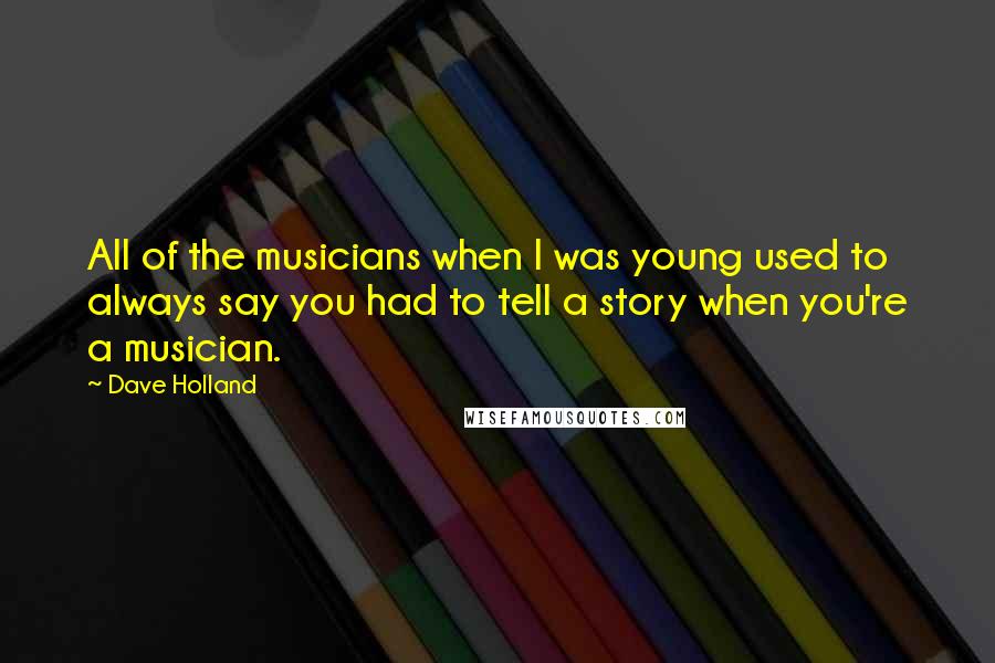 Dave Holland Quotes: All of the musicians when I was young used to always say you had to tell a story when you're a musician.
