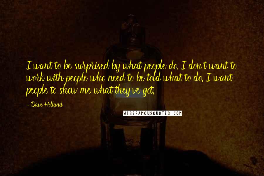Dave Holland Quotes: I want to be surprised by what people do, I don't want to work with people who need to be told what to do. I want people to show me what they've got.