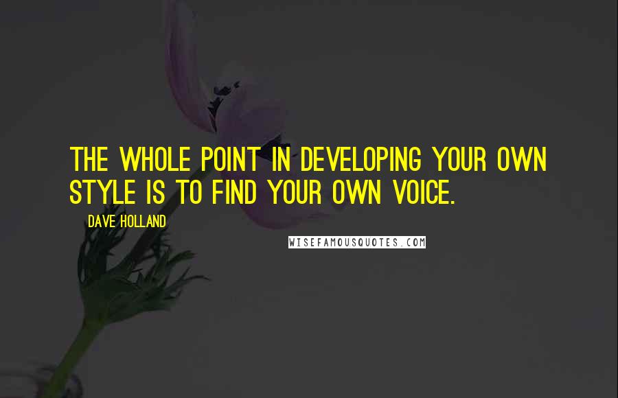 Dave Holland Quotes: The whole point in developing your own style is to find your own voice.