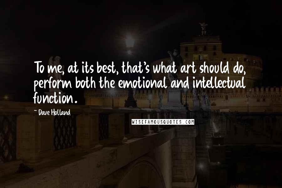 Dave Holland Quotes: To me, at its best, that's what art should do, perform both the emotional and intellectual function.