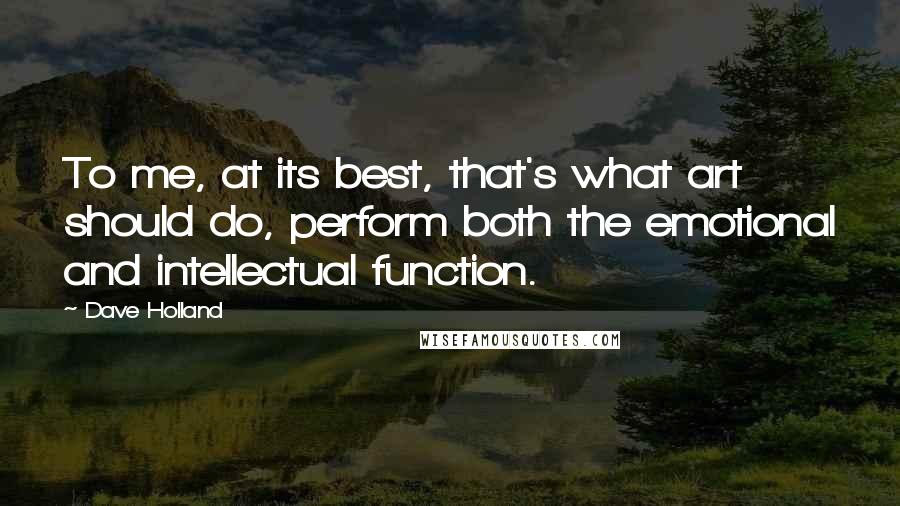 Dave Holland Quotes: To me, at its best, that's what art should do, perform both the emotional and intellectual function.