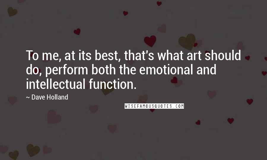 Dave Holland Quotes: To me, at its best, that's what art should do, perform both the emotional and intellectual function.