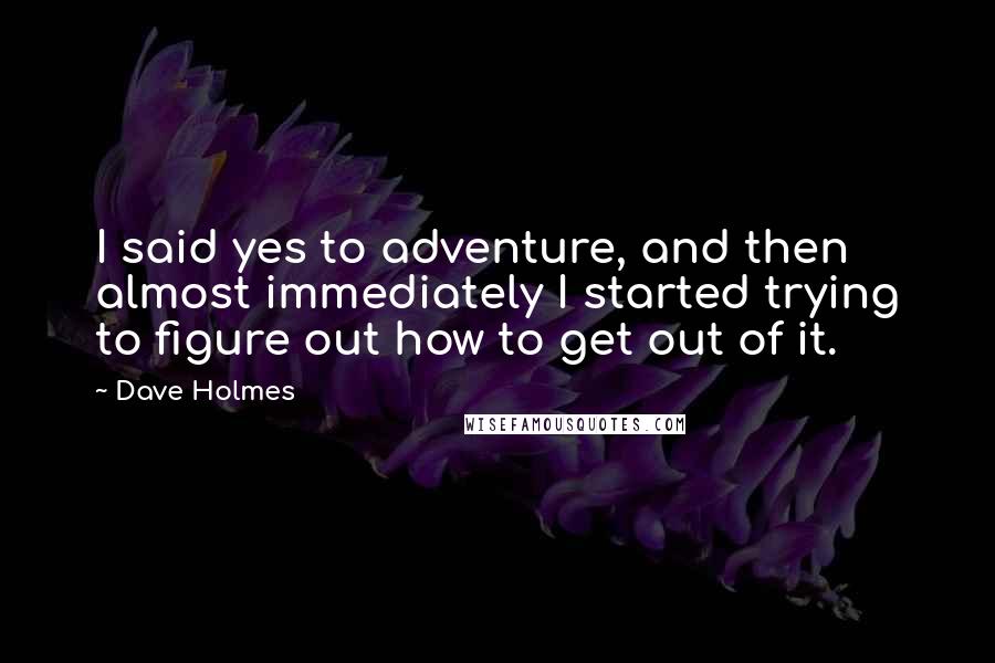 Dave Holmes Quotes: I said yes to adventure, and then almost immediately I started trying to figure out how to get out of it.