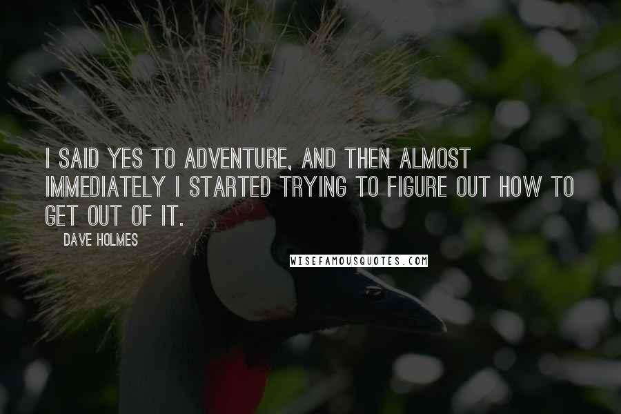 Dave Holmes Quotes: I said yes to adventure, and then almost immediately I started trying to figure out how to get out of it.