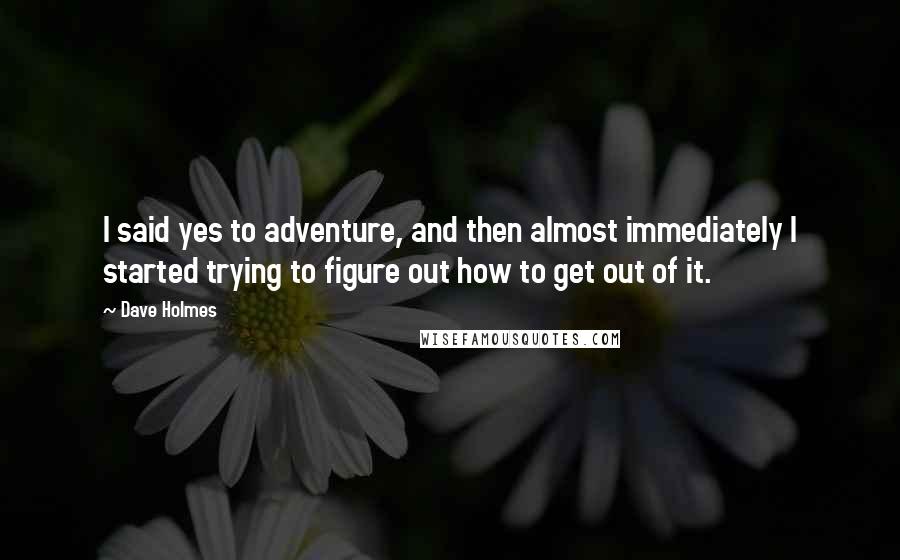 Dave Holmes Quotes: I said yes to adventure, and then almost immediately I started trying to figure out how to get out of it.
