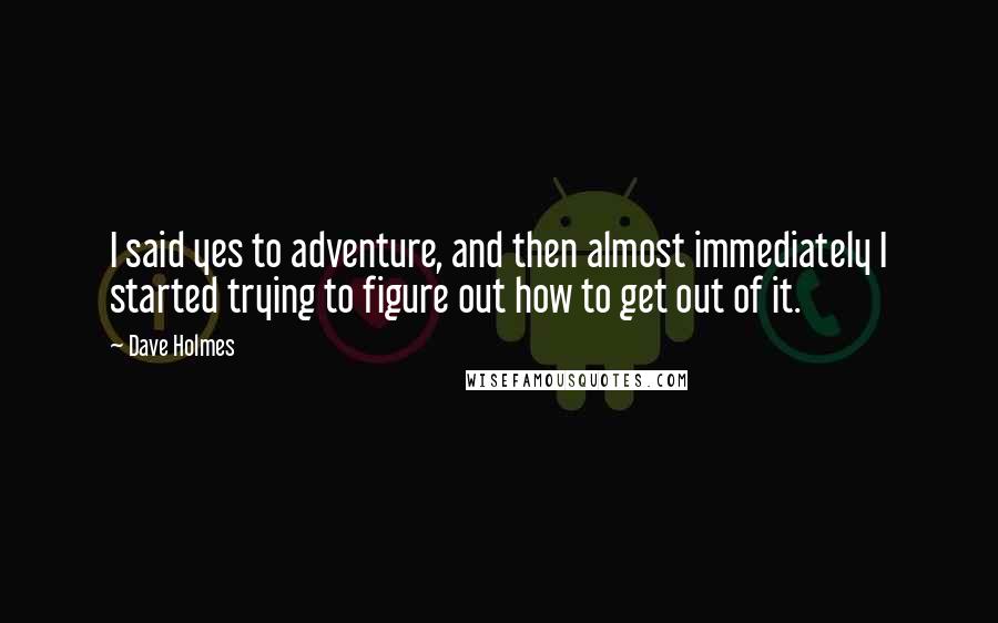 Dave Holmes Quotes: I said yes to adventure, and then almost immediately I started trying to figure out how to get out of it.