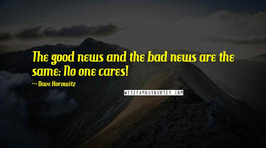 Dave Horowitz Quotes: The good news and the bad news are the same: No one cares!