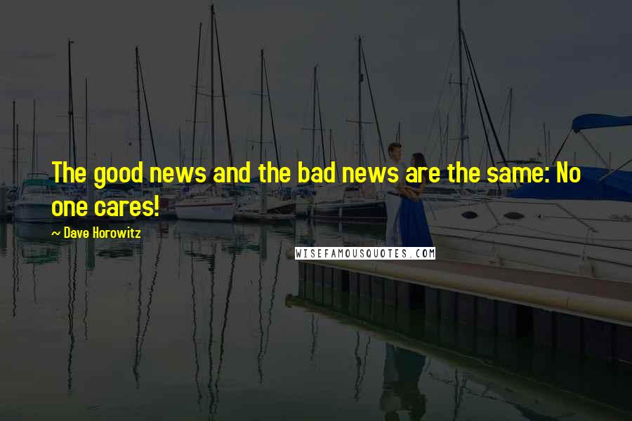 Dave Horowitz Quotes: The good news and the bad news are the same: No one cares!