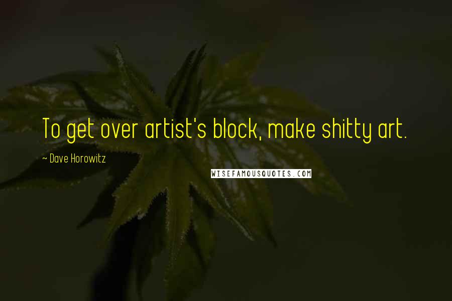 Dave Horowitz Quotes: To get over artist's block, make shitty art.