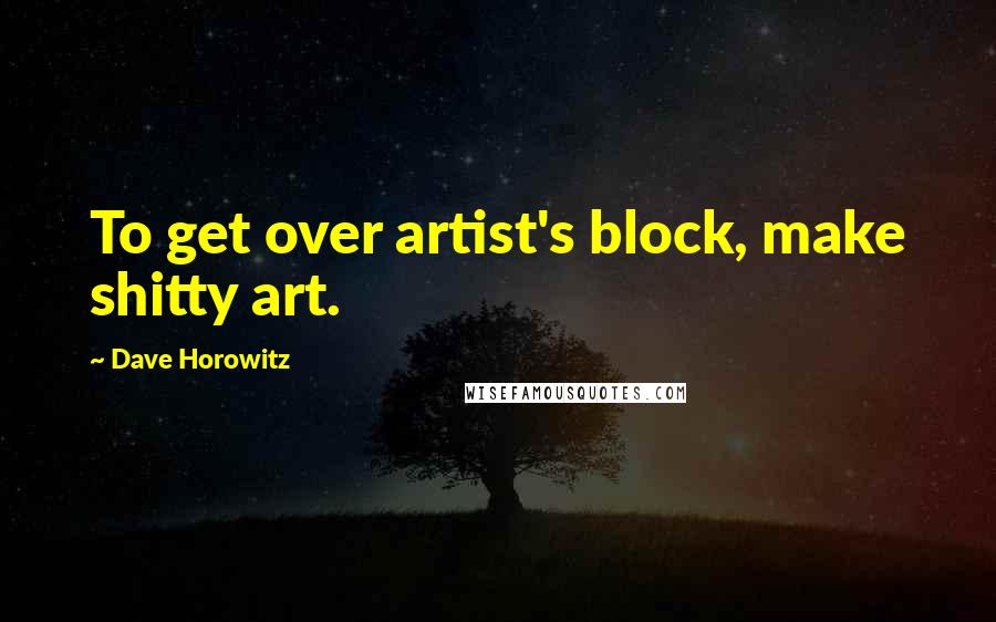 Dave Horowitz Quotes: To get over artist's block, make shitty art.