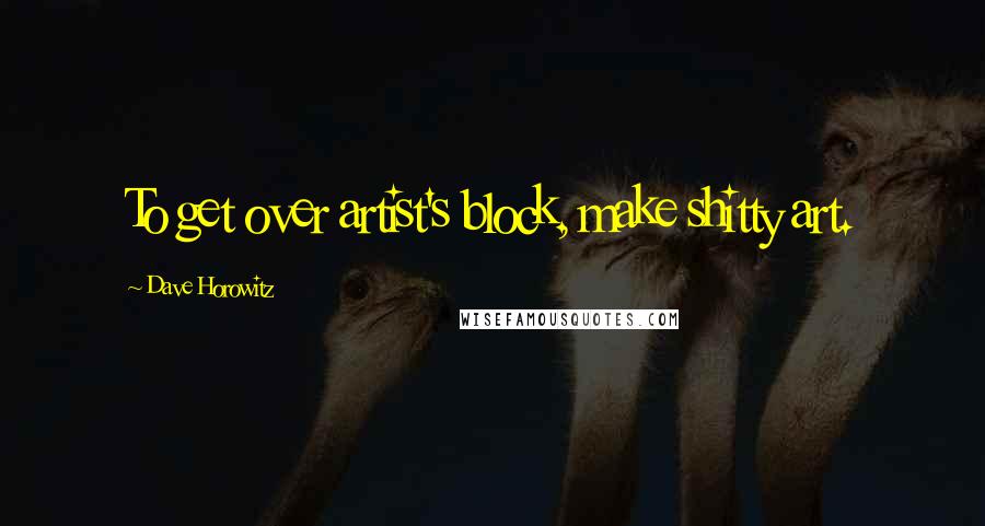 Dave Horowitz Quotes: To get over artist's block, make shitty art.