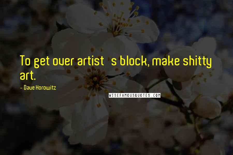 Dave Horowitz Quotes: To get over artist's block, make shitty art.