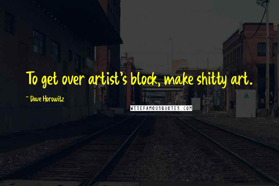 Dave Horowitz Quotes: To get over artist's block, make shitty art.