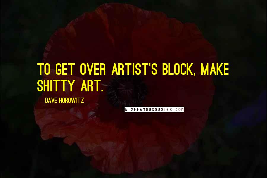 Dave Horowitz Quotes: To get over artist's block, make shitty art.